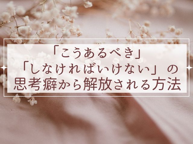 「こうあるべき」「しなければいけない」の思考癖から解放される方法