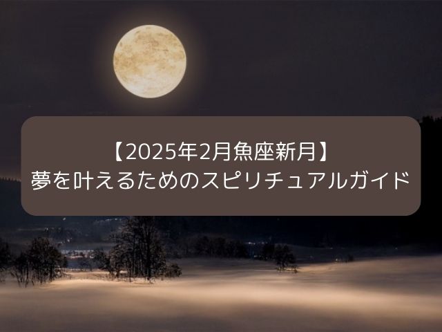 【2025年2月魚座新月】夢を叶えるためのスピリチュアルガイド