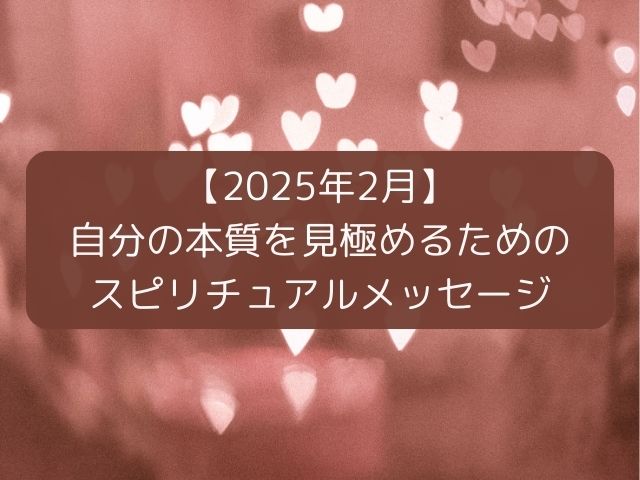 【2025年2月】自分の本質を見極めるためのスピリチュアルメッセージ