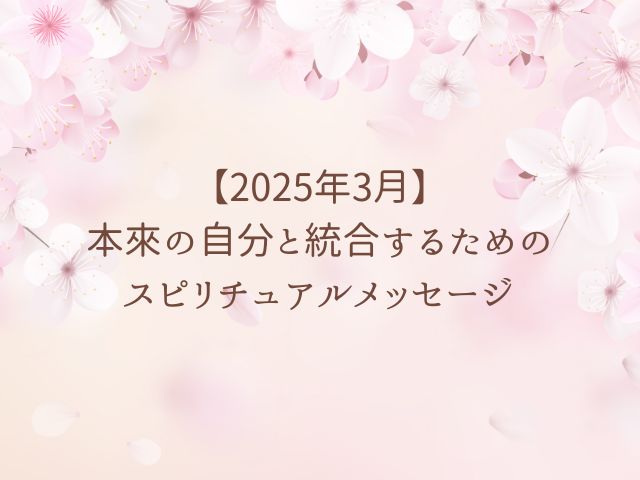 【2025年3月】本來の自分と統合するためのスピリチュアルメッセージ