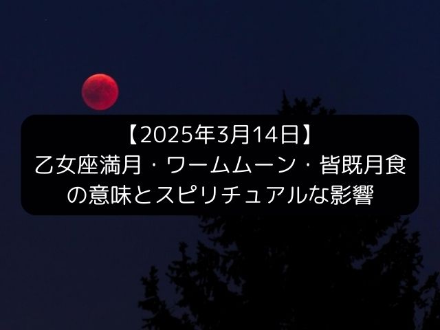 【2025年3月14日】乙女座満月・ワームムーン・皆既月食の意味とスピリチュアルな影響